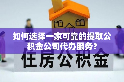 江安如何选择一家可靠的提取公积金公司代办服务？