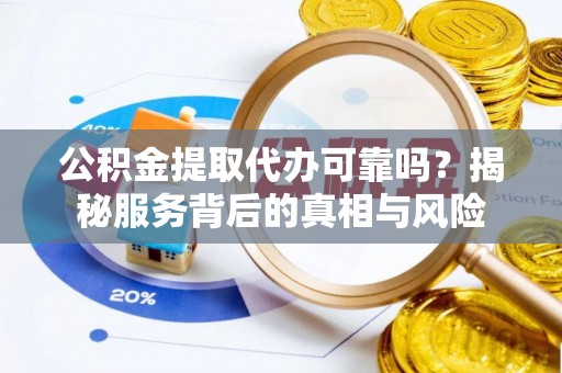江安公积金提取代办可靠吗？揭秘服务背后的真相与风险