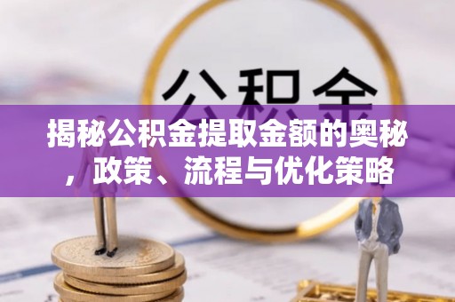 江安揭秘公积金提取金额的奥秘，政策、流程与优化策略
