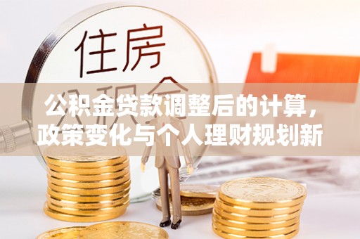 江安公积金贷款调整后的计算，政策变化与个人理财规划新思路