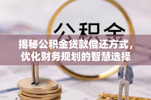 江安揭秘公积金贷款偿还方式，优化财务规划的智慧选择