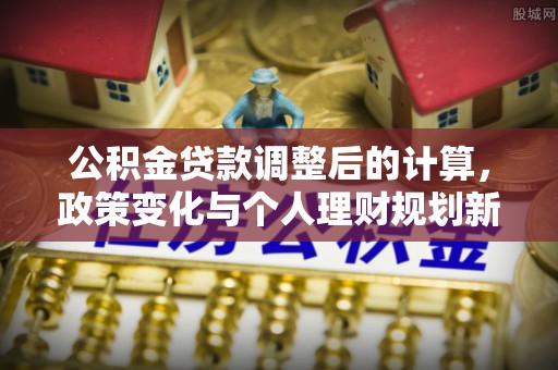 江安公积金贷款调整后的计算，政策变化与个人理财规划新方向
