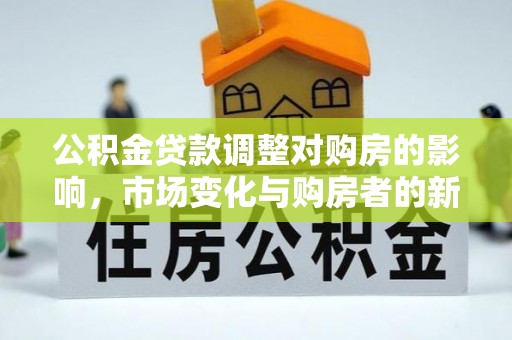 江安公积金贷款调整对购房的影响，市场变化与购房者的新选择