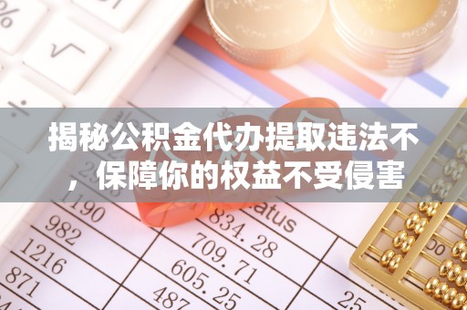 江安揭秘公积金代办提取违法不，保障你的权益不受侵害