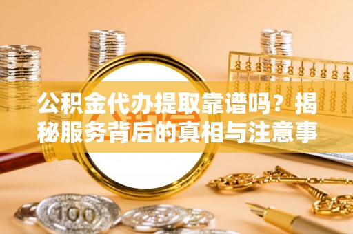 江安公积金代办提取靠谱吗？揭秘服务背后的真相与注意事项