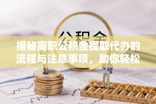 江安揭秘离职公积金提取代办的流程与注意事项，助你轻松拿回属于你的钱！
