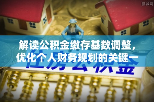 江安解读公积金缴存基数调整，优化个人财务规划的关键一步