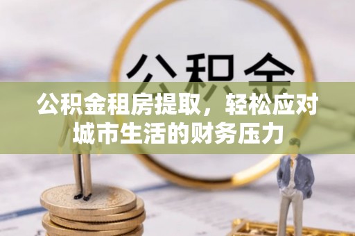 江安公积金租房提取，轻松应对城市生活的财务压力