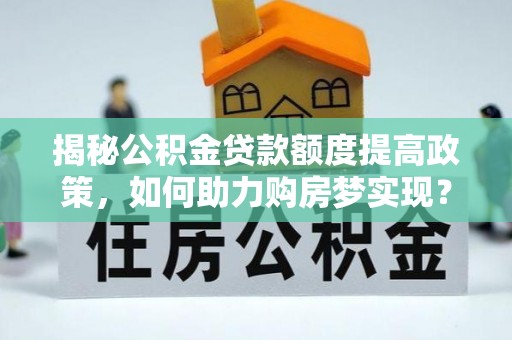 江安揭秘公积金贷款额度提高政策，如何助力购房梦实现？