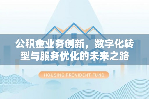 江安公积金业务创新，数字化转型与服务优化的未来之路