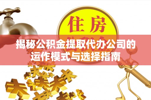 江安揭秘公积金提取代办公司的运作模式与选择指南