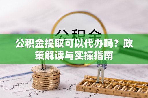 江安公积金提取可以代办吗？政策解读与实操指南