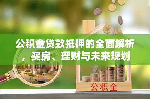 江安公积金贷款抵押的全面解析，买房、理财与未来规划