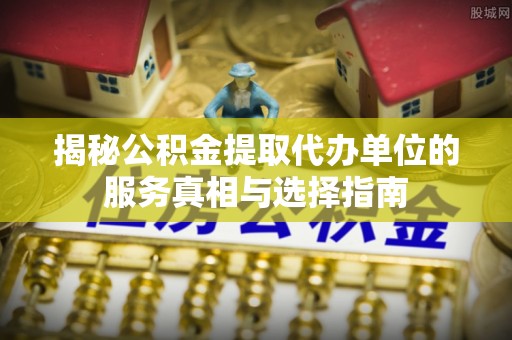 江安揭秘公积金提取代办单位的服务真相与选择指南