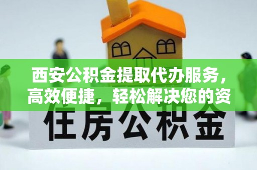 江安西安公积金提取代办服务，高效便捷，轻松解决您的资金需求