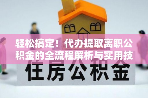 江安轻松搞定！代办提取离职公积金的全流程解析与实用技巧