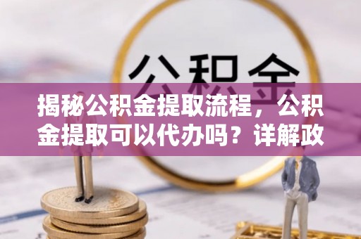 江安揭秘公积金提取流程，公积金提取可以代办吗？详解政策与实操技巧