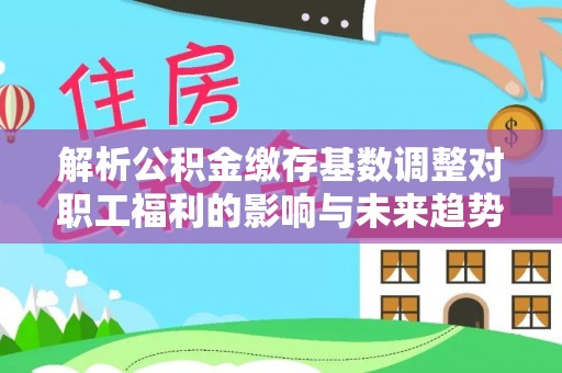 江安解析公积金缴存基数调整对职工福利的影响与未来趋势