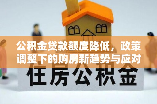 江安公积金贷款额度降低，政策调整下的购房新趋势与应对策略