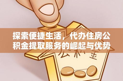 江安探索便捷生活，代办住房公积金提取服务的崛起与优势