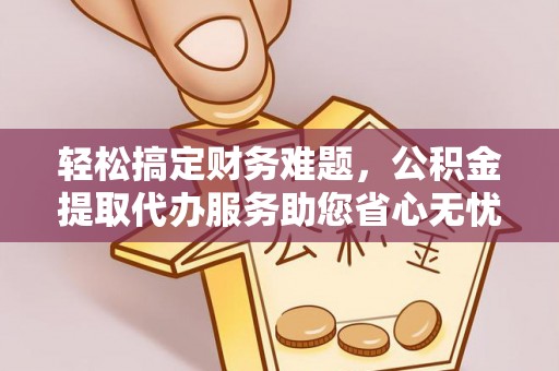 江安轻松搞定财务难题，公积金提取代办服务助您省心无忧
