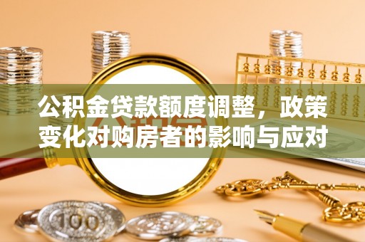 江安公积金贷款额度调整，政策变化对购房者的影响与应对策略