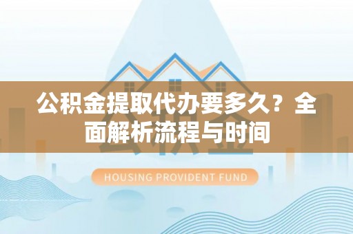 江安公积金提取代办要多久？全面解析流程与时间