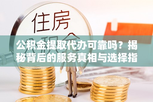 江安公积金提取代办可靠吗？揭秘背后的服务真相与选择指南