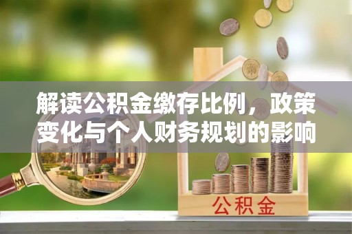 江安解读公积金缴存比例，政策变化与个人财务规划的影响