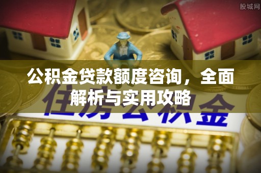 江安公积金贷款额度咨询，全面解析与实用攻略
