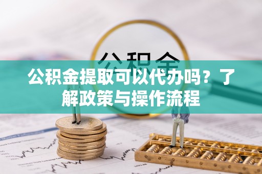 江安公积金提取可以代办吗？了解政策与操作流程
