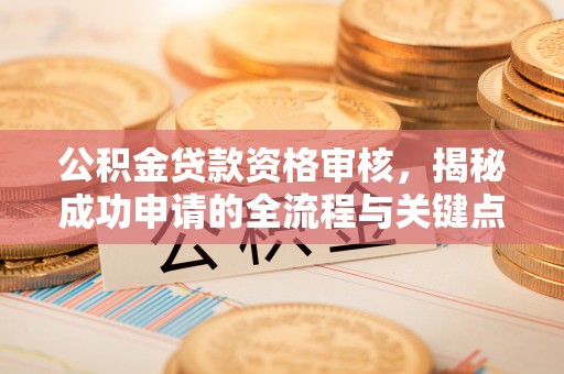 江安公积金贷款资格审核，揭秘成功申请的全流程与关键点