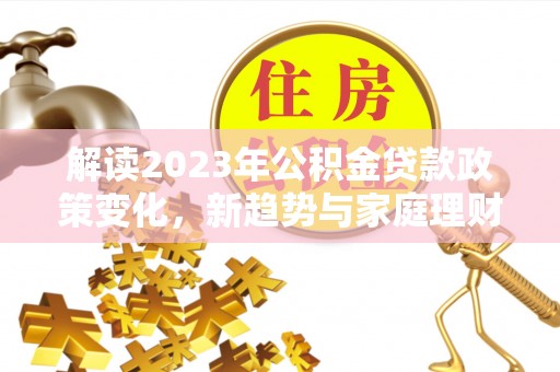 江安解读2023年公积金贷款政策变化，新趋势与家庭理财规划