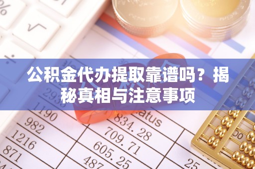 江安公积金代办提取靠谱吗？揭秘真相与注意事项