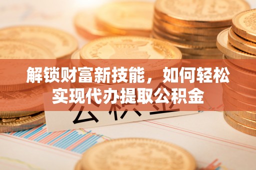 江安解锁财富新技能，如何轻松实现代办提取公积金
