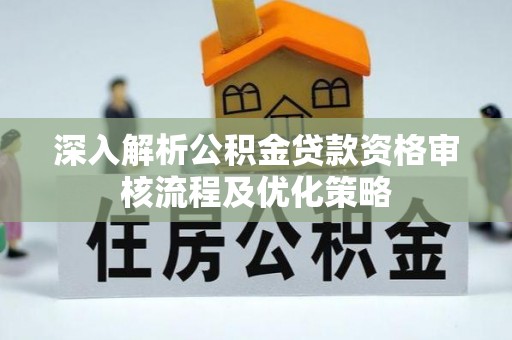 江安深入解析公积金贷款资格审核流程及优化策略