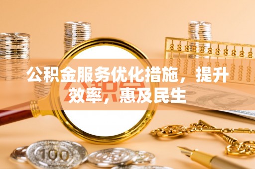 江安公积金服务优化措施，提升效率，惠及民生