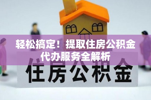 江安轻松搞定！提取住房公积金代办服务全解析