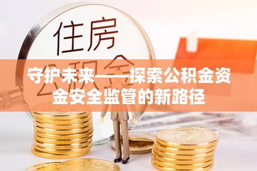 江安守护未来——探索公积金资金安全监管的新路径