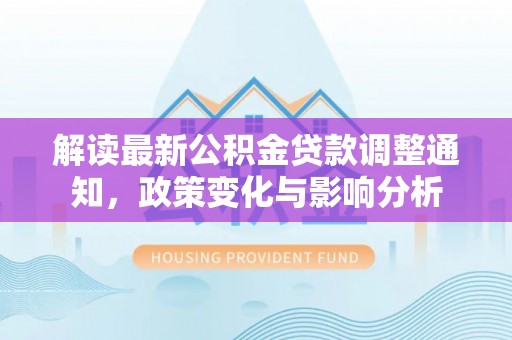江安解读最新公积金贷款调整通知，政策变化与影响分析