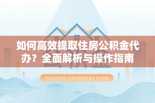 江安如何高效提取住房公积金代办？全面解析与操作指南