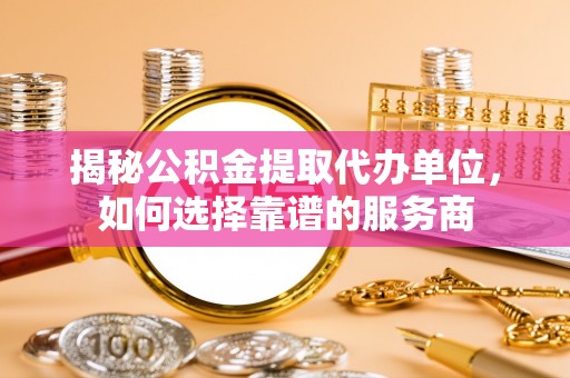江安揭秘公积金提取代办单位，如何选择靠谱的服务商