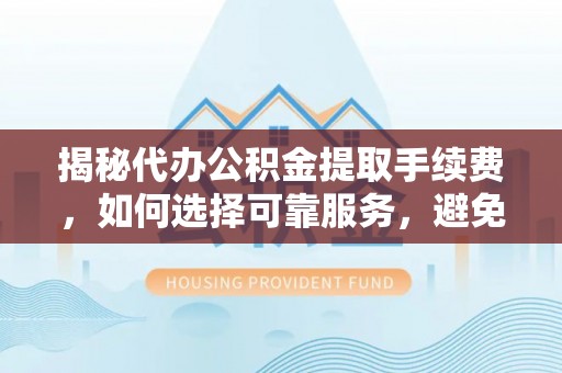 江安揭秘代办公积金提取手续费，如何选择可靠服务，避免隐形陷阱