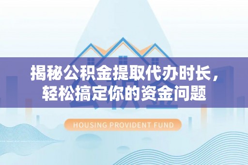 江安揭秘公积金提取代办时长，轻松搞定你的资金问题