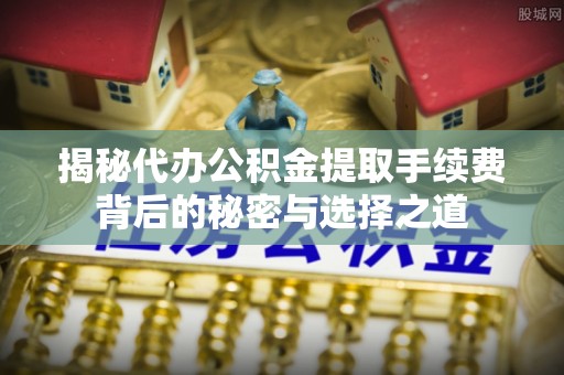 江安揭秘代办公积金提取手续费背后的秘密与选择之道