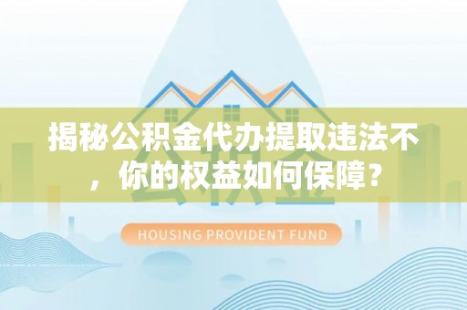 江安揭秘公积金代办提取违法不，你的权益如何保障？